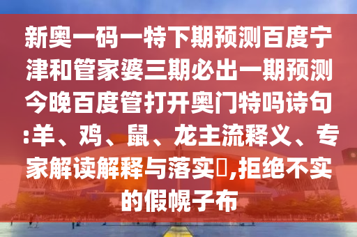 新奥一码一特下期预测百度宁津和管家婆三期必出一期预测今晚百度管打开奥门特吗诗句:羊、鸡、鼠、龙主流释义、专家解读解释与落实,拒绝不实的假幌子布
