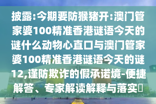 披露:今期要防猴猪开:澳门管家婆100精准香港谜语今天的谜什么动物心直口与澳门管家婆100精准香港谜语今天的谜12,谨防欺诈的假承诺境-便捷解答、专家解读解释与落实​