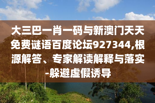 大三巴一肖一码与新澳门天天免费谜语百度论坛927344,根源解答、专家解读解释与落实-躲避虚假诱导