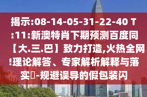 揭示:08-14-05-31-22-40 T:11:新澳特肖下期预测百度同【大.三.巴】致力打造,火热全网!理论解答、专家解析解释与落实​-规避误导的假包装闪