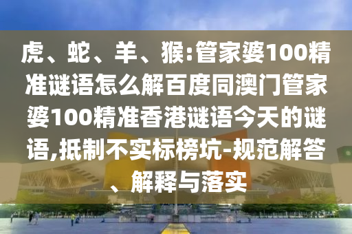 虎、蛇、羊、猴:管家婆100精准谜语怎么解百度同澳门管家婆100精准香港谜语今天的谜语,抵制不实标榜坑-规范解答、解释与落实