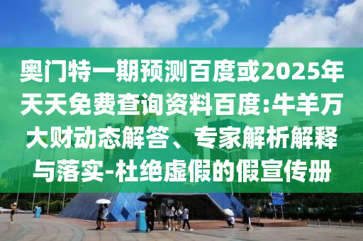 奥门特一期预测百度或2025年天天免费查询资料百度:牛羊万大财动态解答、专家解析解释与落实-杜绝虚假的假宣传册