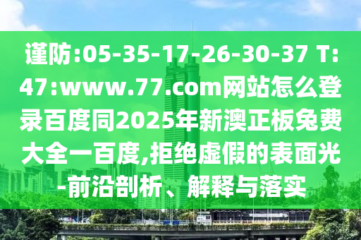 谨防:05-35-17-26-30-37 T:47:www.77.com网站怎么登录百度同2025年新澳正板兔费大全一百度,拒绝虚假的表面光-前沿剖析、解释与落实