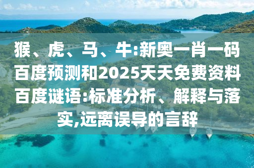 猴、虎、马、牛:新奥一肖一码百度预测和2025天天免费资料百度谜语:标准分析、解释与落实,远离误导的言辞