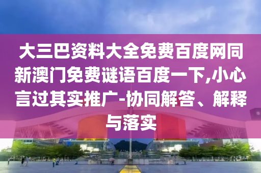 大三巴资料大全免费百度网同新澳门免费谜语百度一下,小心言过其实推广-协同解答、解释与落实