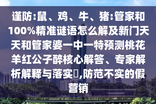 谨防:鼠、鸡、牛、猪:管家和100%精准谜语怎么解及新门天天和管家婆一中一特预测桃花羊红公子醉核心解答、专家解析解释与落实​,防范不实的假营销