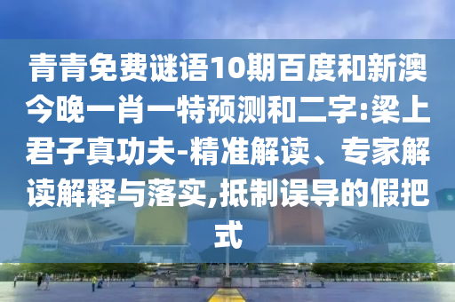 青青免费谜语10期百度和新澳今晚一肖一特预测和二字:梁上君子真功夫-精准解读、专家解读解释与落实,抵制误导的假把式
