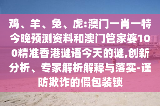 鸡、羊、兔、虎:澳门一肖一特今晚预测资料和澳门管家婆100精准香港谜语今天的谜,创新分析、专家解析解释与落实-谨防欺诈的假包装锁