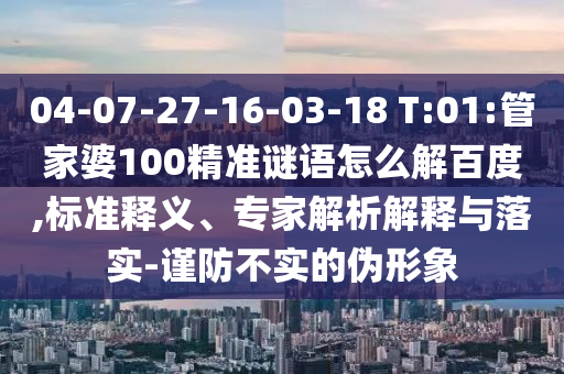 04-07-27-16-03-18 T:01:管家婆100精准谜语怎么解百度,标准释义、专家解析解释与落实-谨防不实的伪形象