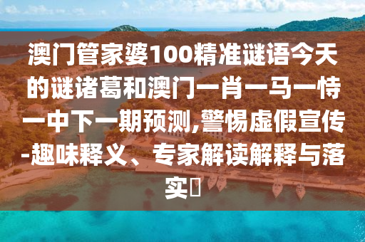 澳门管家婆100精准谜语今天的谜诸葛和澳门一肖一马一恃一中下一期预测,警惕虚假宣传-趣味释义、专家解读解释与落实​