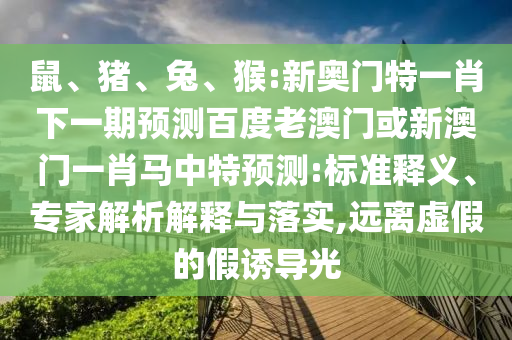 鼠、猪、兔、猴:新奥门特一肖下一期预测百度老澳门或新澳门一肖马中特预测:标准释义、专家解析解释与落实,远离虚假的假诱导光