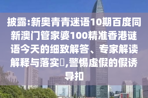 披露:新奥青青迷语10期百度同新澳门管家婆100精准香港谜语今天的细致解答、专家解读解释与落实​,警惕虚假的假诱导扣