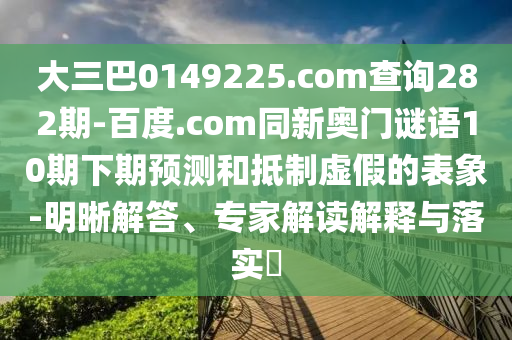 大三巴0149225.com查询282期-百度.com同新奥门谜语10期下期预测和抵制虚假的表象-明晰解答、专家解读解释与落实​