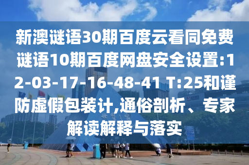 新澳谜语30期百度云看同免费谜语10期百度网盘安全设置:12-03-17-16-48-41 T:25和谨防虚假包装计,通俗剖析、专家解读解释与落实