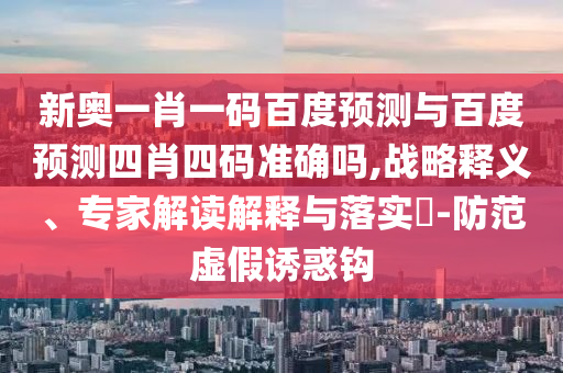 新奥一肖一码百度预测与百度预测四肖四码准确吗,战略释义、专家解读解释与落实​-防范虚假诱惑钩