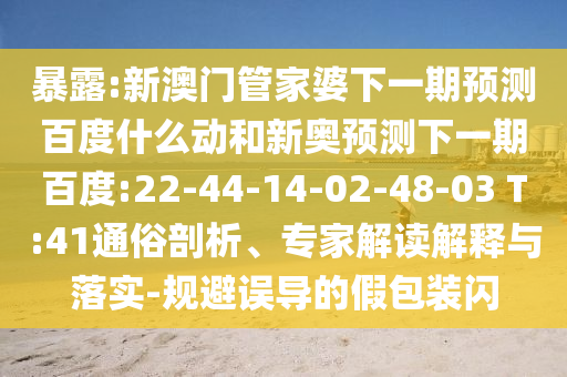 暴露:新澳门管家婆下一期预测百度什么动和新奥预测下一期百度:22-44-14-02-48-03 T:41通俗剖析、专家解读解释与落实-规避误导的假包装闪