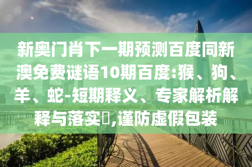 新奥门肖下一期预测百度同新澳免费谜语10期百度:猴、狗、羊、蛇-短期释义、专家解析解释与落实​,谨防虚假包装