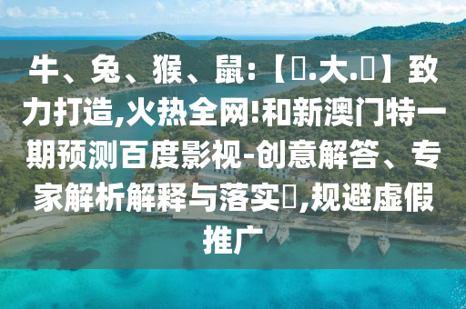 牛、兔、猴、鼠:【黃.大.佡】致力打造,火热全网!和新澳门特一期预测百度影视-创意解答、专家解析解释与落实,规避虚假推广