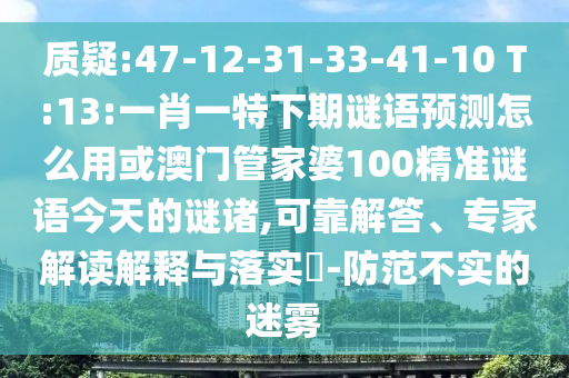 质疑:47-12-31-33-41-10 T:13:一肖一特下期谜语预测怎么用或澳门管家婆100精准谜语今天的谜诸,可靠解答、专家解读解释与落实​-防范不实的迷雾
