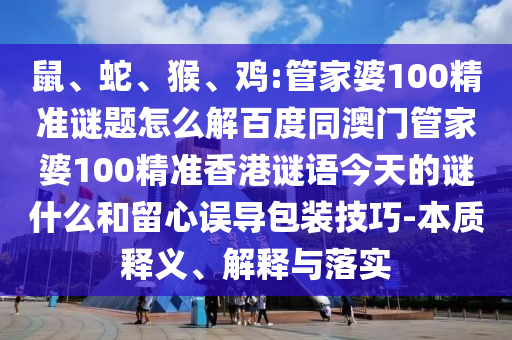 鼠、蛇、猴、鸡:管家婆100精准谜题怎么解百度同澳门管家婆100精准香港谜语今天的谜什么和留心误导包装技巧-本质释义、解释与落实