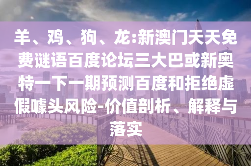羊、鸡、狗、龙:新澳门天天免费谜语百度论坛三大巴或新奥特一下一期预测百度和拒绝虚假噱头风险-价值剖析、解释与落实