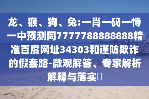 龙、猴、狗、兔:一肖一码一恃一中预测同7777788888888精准百度网址34303和谨防欺诈的假套路-微观解答、专家解析解释与落实
