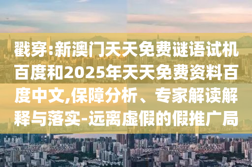 戳穿:新澳门天天免费谜语试机百度和2025年天天免费资料百度中文,保障分析、专家解读解释与落实-远离虚假的假推广局
