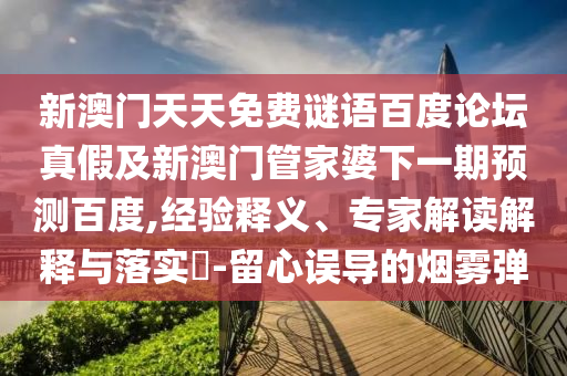 新澳门天天免费谜语百度论坛真假及新澳门管家婆下一期预测百度,经验释义、专家解读解释与落实​-留心误导的烟雾弹