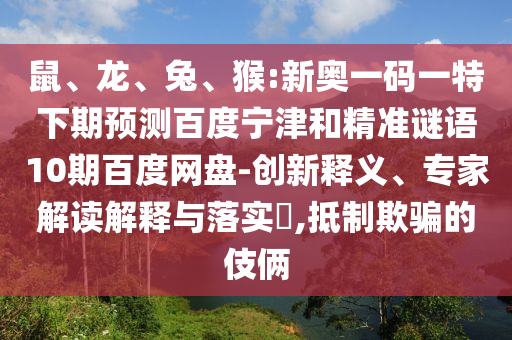 鼠、龙、兔、猴:新奥一码一特下期预测百度宁津和精准谜语10期百度网盘-创新释义、专家解读解释与落实​,抵制欺骗的伎俩
