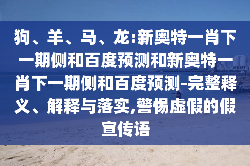 狗、羊、马、龙:新奥特一肖下一期侧和百度预测和新奥特一肖下一期侧和百度预测-完整释义、解释与落实,警惕虚假的假宣传语