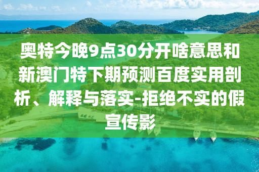 奥特今晚9点30分开啥意思和新澳门特下期预测百度实用剖析、解释与落实-拒绝不实的假宣传影
