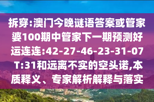 拆穿:澳门今晚谜语答案或管家婆100期中管家下一期预测好运连连:42-27-46-23-31-07 T:31和远离不实的空头诺,本质释义、专家解析解释与落实
