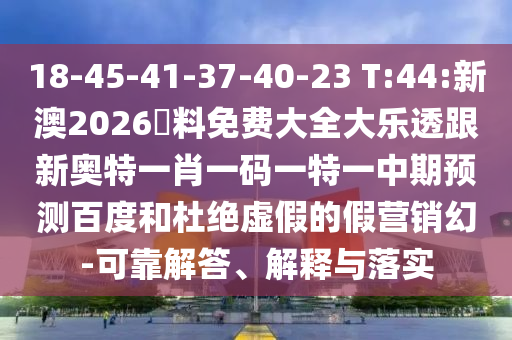 18-45-41-37-40-23 T:44:新澳2026資料免费大全大乐透跟新奥特一肖一码一特一中期预测百度和杜绝虚假的假营销幻-可靠解答、解释与落实