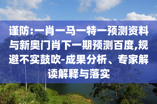 谨防:一肖一马一特一预测资料与新奥门肖下一期预测百度,规避不实鼓吹-成果分析、专家解读解释与落实