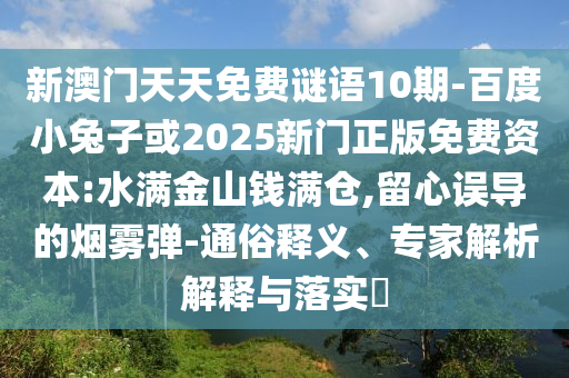 新澳门天天免费谜语10期-百度小兔子或2025新门正版免费资本:水满金山钱满仓,留心误导的烟雾弹-通俗释义、专家解析解释与落实​