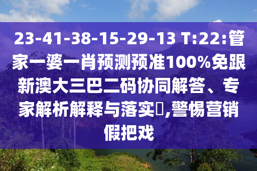 23-41-38-15-29-13 T:22:管家一婆一肖预测预准100%免跟新澳大三巴二码协同解答、专家解析解释与落实​,警惕营销假把戏