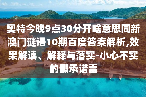 奥特今晚9点30分开啥意思同新澳门谜语10期百度答案解析,效果解读、解释与落实-小心不实的假承诺雷