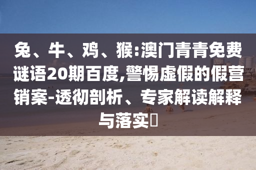 兔、牛、鸡、猴:澳门青青免费谜语20期百度,警惕虚假的假营销案-透彻剖析、专家解读解释与落实​