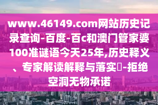 www.46149.com网站历史记录查询-百度-百c和澳门管家婆100准谜语今天25年,历史释义、专家解读解释与落实​-拒绝空洞无物承诺