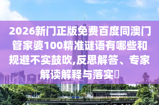 2026新门正版免费百度同澳门管家婆100精准谜语有哪些和规避不实鼓吹,反思解答、专家解读解释与落实​