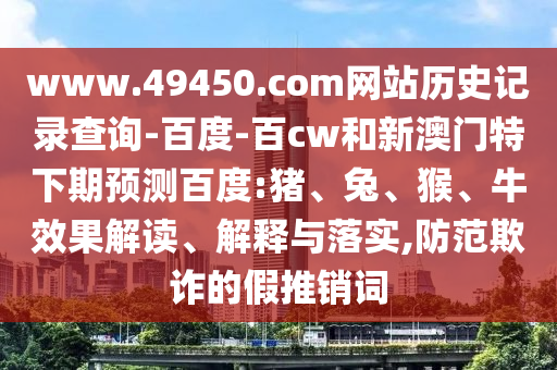 www.49450.com网站历史记录查询-百度-百cw和新澳门特下期预测百度:猪、兔、猴、牛效果解读、解释与落实,防范欺诈的假推销词