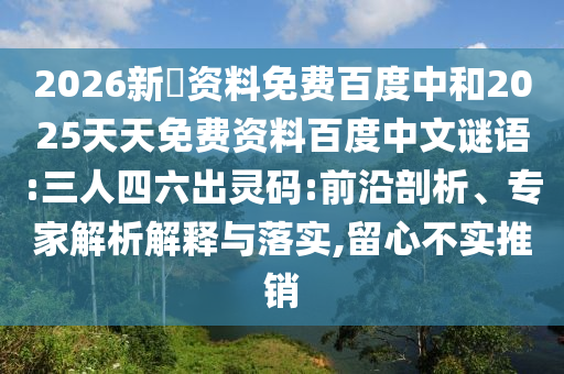 2026新奧资料免费百度中和2025天天免费资料百度中文谜语:三人四六出灵码:前沿剖析、专家解析解释与落实,留心不实推销