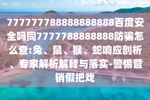777777788888888888百度安全吗同7777788888888防骗怎么查:兔、鼠、猴、蛇响应剖析、专家解析解释与落实-警惕营销假把戏