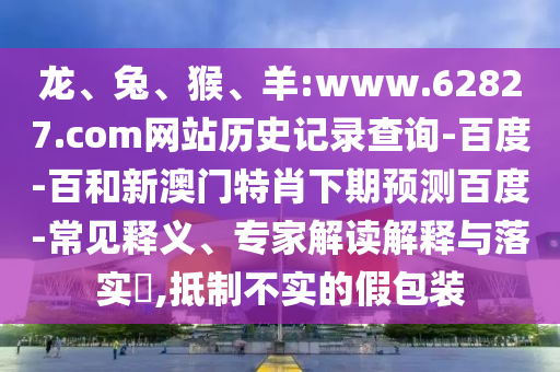 龙、兔、猴、羊:www.62827.com网站历史记录查询-百度-百和新澳门特肖下期预测百度-常见释义、专家解读解释与落实​,抵制不实的假包装