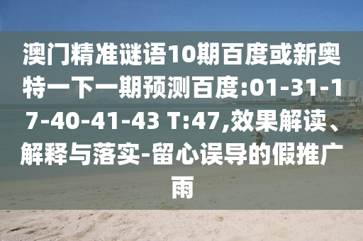 澳门精准谜语10期百度或新奥特一下一期预测百度:01-31-17-40-41-43 T:47,效果解读、解释与落实-留心误导的假推广雨