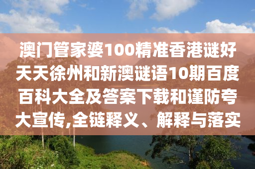 澳门管家婆100精准香港谜好天天徐州和新澳谜语10期百度百科大全及答案下载和谨防夸大宣传,全链释义、解释与落实