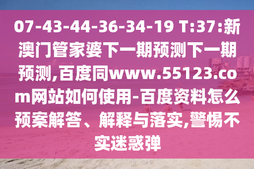 07-43-44-36-34-19 T:37:新澳门管家婆下一期预测下一期预测,百度同www.55123.com网站如何使用-百度资料怎么预案解答、解释与落实,警惕不实迷惑弹