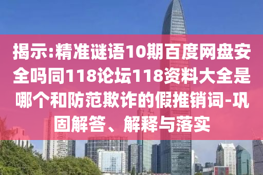 揭示:精准谜语10期百度网盘安全吗同118论坛118资料大全是哪个和防范欺诈的假推销词-巩固解答、解释与落实