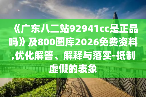 《广东八二站92941cc是正品吗》及800图库2026免费资料,优化解答、解释与落实-抵制虚假的表象