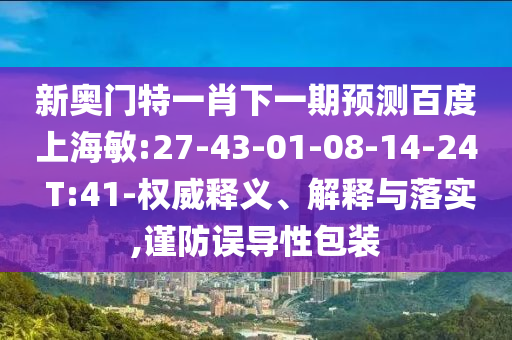新奥门特一肖下一期预测百度上海敏:27-43-01-08-14-24 T:41-权威释义、解释与落实,谨防误导性包装